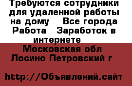 Требуются сотрудники для удаленной работы на дому. - Все города Работа » Заработок в интернете   . Московская обл.,Лосино-Петровский г.